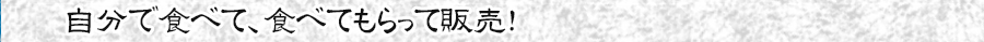 自分で食べて、食べてもらって販売！